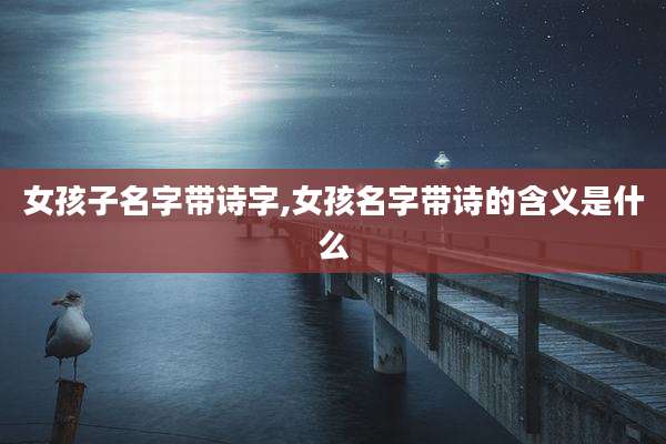 女孩子名字带诗字,女孩名字带诗的含义是什么