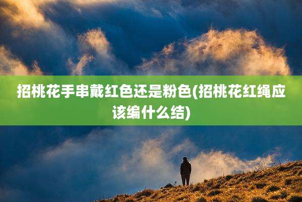 招桃花手串戴红色还是粉色(招桃花红绳应该编什么结)