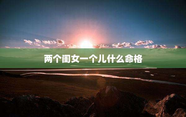 两个闺女一个儿什么命格