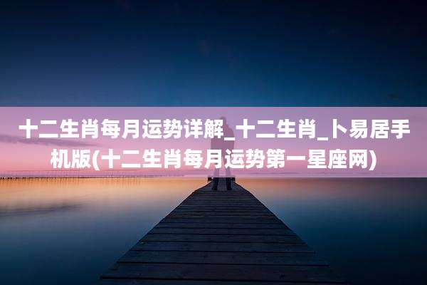 十二生肖每月运势详解_十二生肖_卜易居手机版(十二生肖每月运势第一星座网)
