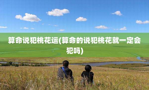 算命说犯桃花运(算命的说犯桃花就一定会犯吗)