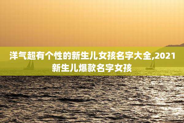 洋气超有个性的新生儿女孩名字大全,2021新生儿爆款名字女孩