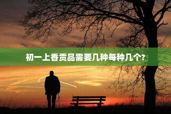 初一上香贡品需要几种每种几个?
