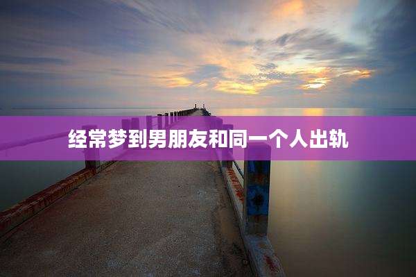 经常梦到男朋友和同一个人出轨