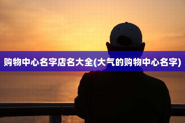 购物中心名字店名大全(大气的购物中心名字)