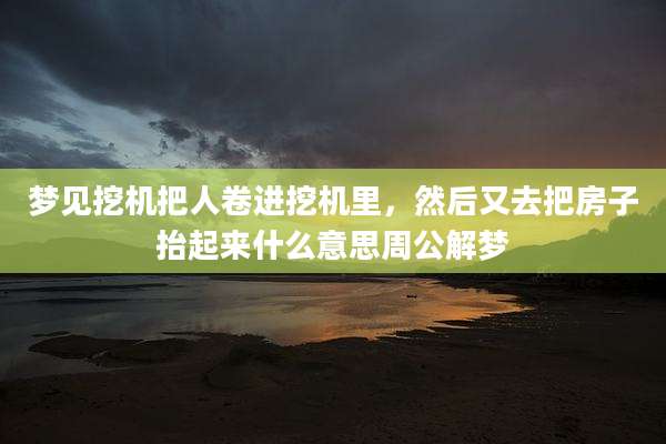 梦见挖机把人卷进挖机里，然后又去把房子抬起来什么意思周公解梦