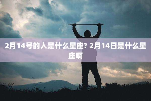 2月14号的人是什么星座? 2月14日是什么星座啊
