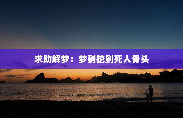求助解梦：梦到挖到死人骨头