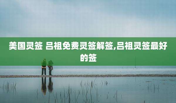 美国灵签 吕祖免费灵签解签,吕祖灵签最好的签