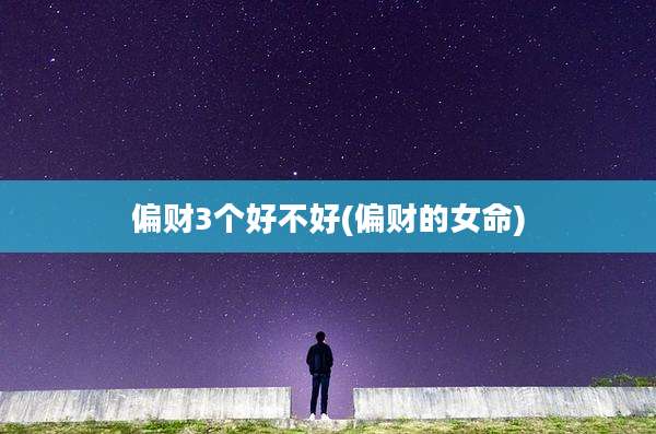 偏财3个好不好(偏财的女命)