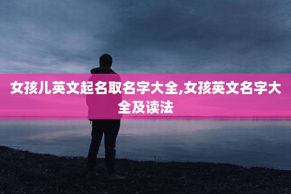 女孩儿英文起名取名字大全,女孩英文名字大全及读法