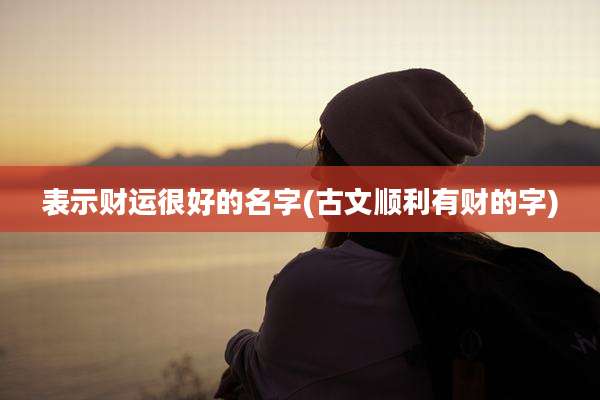 表示财运很好的名字(古文顺利有财的字)