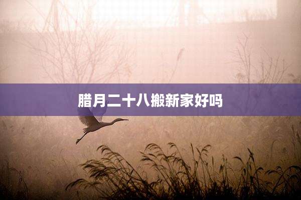 腊月二十八搬新家好吗