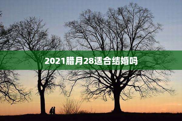 2021腊月28适合结婚吗