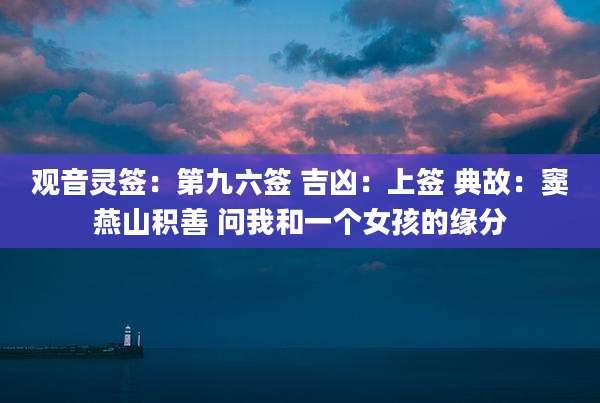 观音灵签:第九六签 吉凶:上签 典故:窦燕山积善 问我和一个女孩的缘分