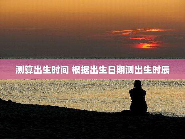 测算出生时间 根据出生日期测出生时辰