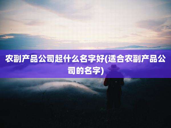 农副产品公司起什么名字好(适合农副产品公司的名字)