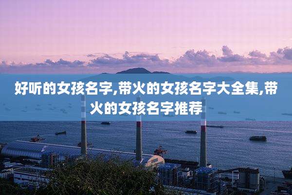 好听的女孩名字,带火的女孩名字大全集,带火的女孩名字推荐