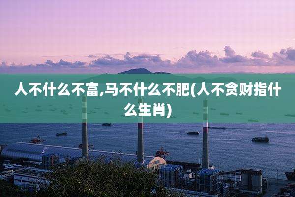 人不什么不富,马不什么不肥(人不贪财指什么生肖)