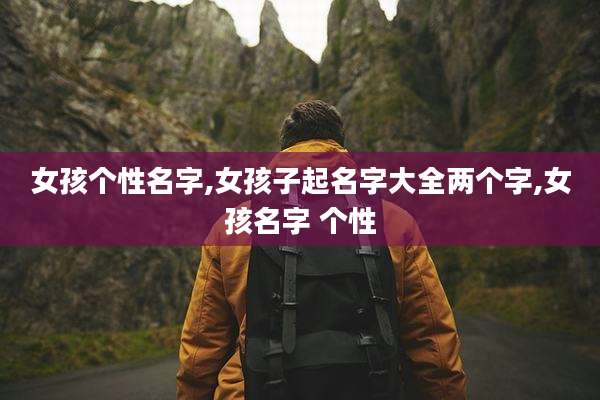 女孩个性名字,女孩子起名字大全两个字,女孩名字 个性