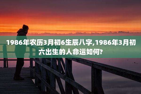 1986年农历3月初6生辰八字,1986年3月初六出生的人命运如何?