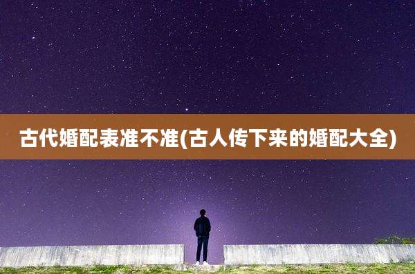 古代婚配表准不准(古人传下来的婚配大全)
