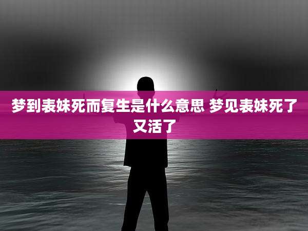 梦到表妹死而复生是什么意思 梦见表妹死了又活了