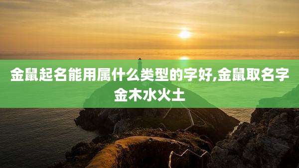 金鼠起名能用属什么类型的字好,金鼠取名字金木水火土