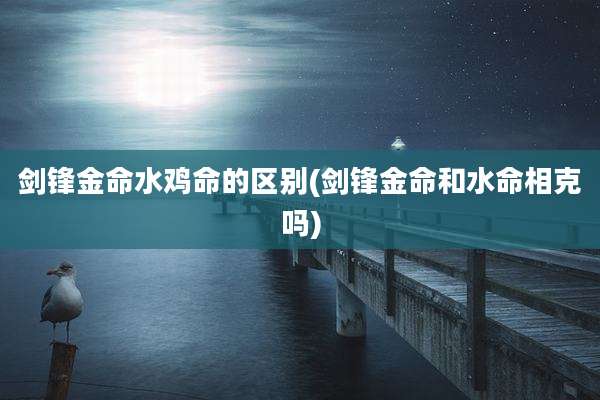 剑锋金命水鸡命的区别(剑锋金命和水命相克吗)