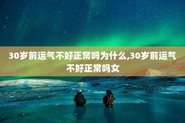 30岁前运气不好正常吗为什么,30岁前运气不好正常吗女