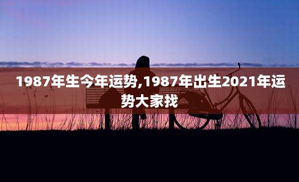 1987年生今年运势,1987年出生2021年运势大家找