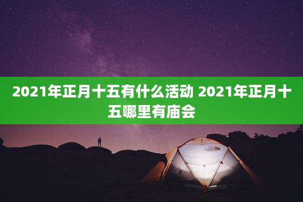 2021年正月十五有什么活动 2021年正月十五哪里有庙会
