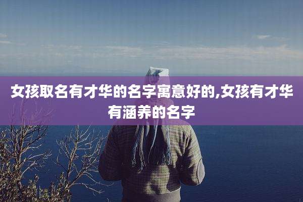 女孩取名有才华的名字寓意好的,女孩有才华有涵养的名字