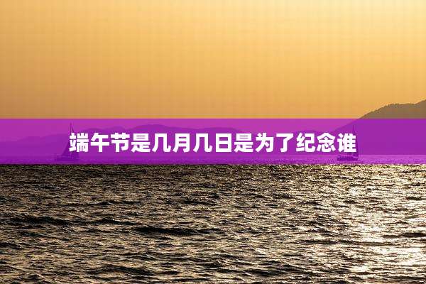 端午节是几月几日是为了纪念谁