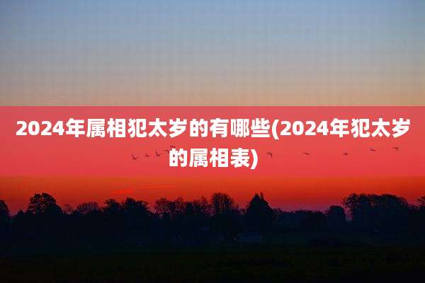 2024年属相犯太岁的有哪些(2024年犯太岁的属相表)