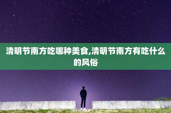 清明节南方吃哪种美食,清明节南方有吃什么的风俗