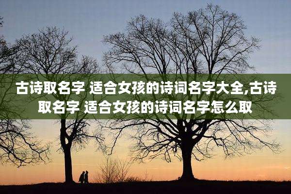 古诗取名字 适合女孩的诗词名字大全,古诗取名字 适合女孩的诗词名字怎么取