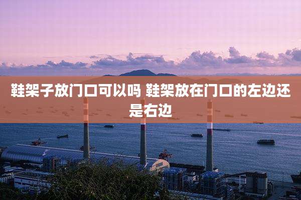 鞋架子放门口可以吗 鞋架放在门口的左边还是右边