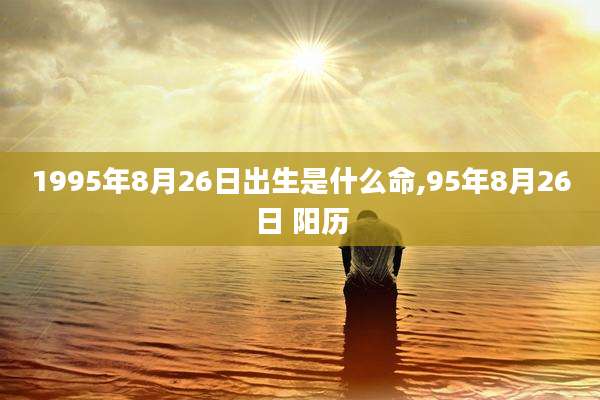 1995年8月26日出生是什么命,95年8月26日 阳历