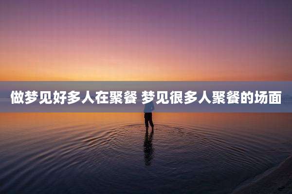 做梦见好多人在聚餐 梦见很多人聚餐的场面
