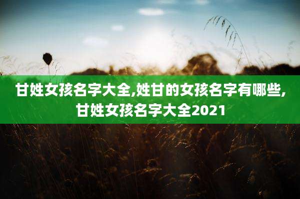 甘姓女孩名字大全,姓甘的女孩名字有哪些,甘姓女孩名字大全2021