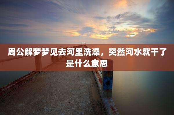 周公解梦梦见去河里洗澡，突然河水就干了是什么意思
