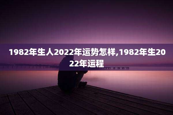 1982年生人2022年运势怎样,1982年生2022年运程