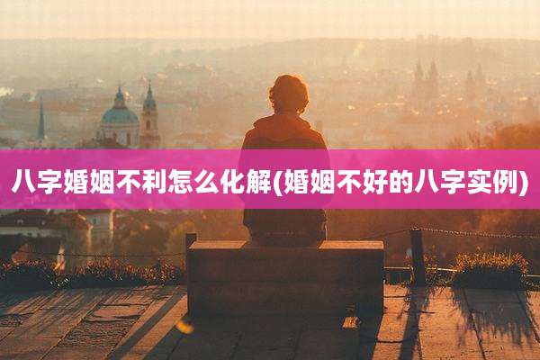 八字婚姻不利怎么化解(婚姻不好的八字实例)