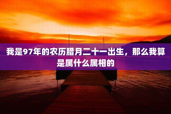我是97年的农历腊月二十一出生，那么我算是属什么属相的