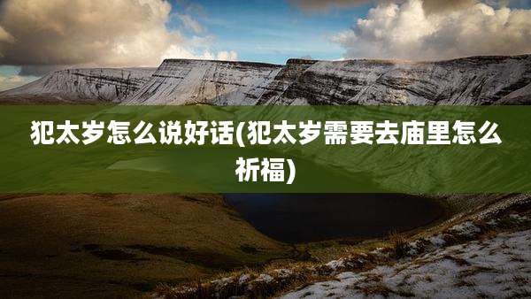 犯太岁怎么说好话(犯太岁需要去庙里怎么祈福)