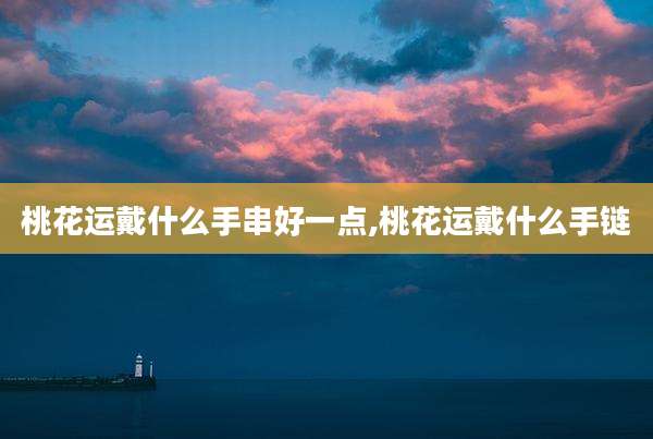 桃花运戴什么手串好一点,桃花运戴什么手链