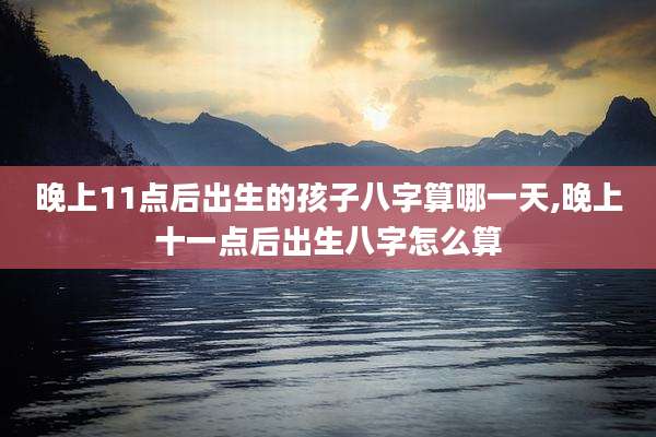 晚上11点后出生的孩子八字算哪一天,晚上十一点后出生八字怎么算