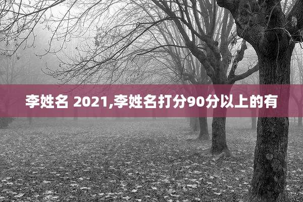 李姓名 2021,李姓名打分90分以上的有