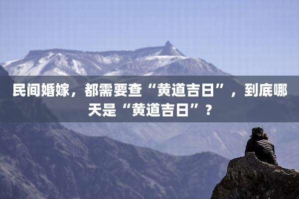 民间婚嫁，都需要查“黄道吉日”，到底哪天是“黄道吉日”？